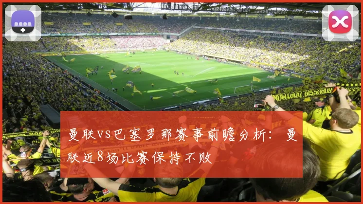 曼联vs巴塞罗那赛事前瞻分析：曼联近8场比赛保持不败