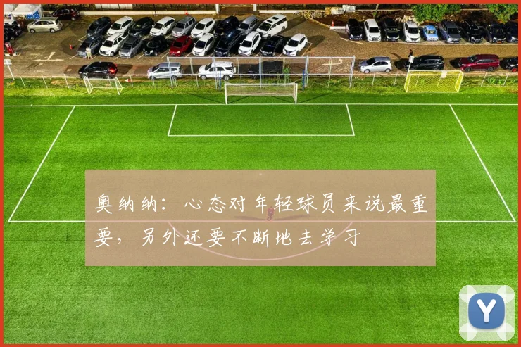 奥纳纳：心态对年轻球员来说最重要，另外还要不断地去学习