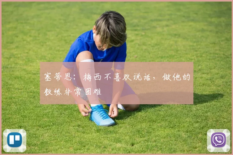 塞蒂恩：梅西不喜欢说话，做他的教练非常困难