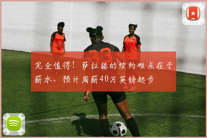 完全值得！萨拉赫的续约难点在于薪水，预计周薪40万英镑起步