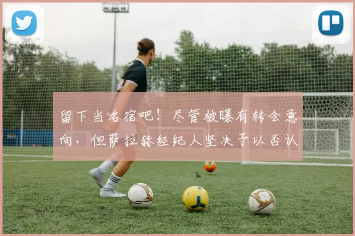 留下当名宿吧！尽管被曝有转会意向，但萨拉赫经纪人坚决予以否认